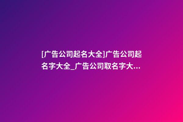 [广告公司起名大全]广告公司起名字大全_广告公司取名字大全-第1张-公司起名-玄机派